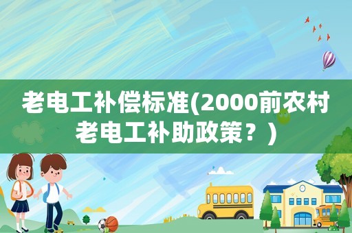 老電工補償標準(2000前農(nóng)村老電工補助政策？)