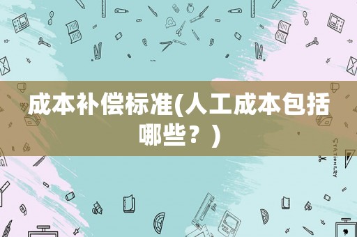 成本補(bǔ)償標(biāo)準(zhǔn)(人工成本包括哪些？)
