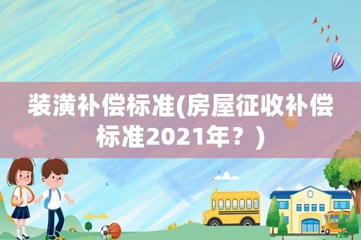 裝潢補償標(biāo)準(房屋征收補償標(biāo)準2021年？)