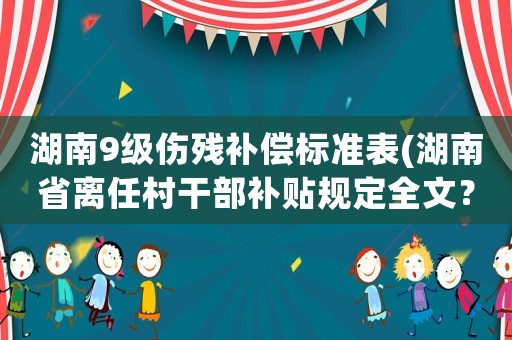 湖南9級(jí)傷殘補(bǔ)償標(biāo)準(zhǔn)表(湖南省離任村干部補(bǔ)貼規(guī)定全文？)