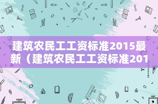 建筑農(nóng)民工工資標(biāo)準(zhǔn)2015最新（建筑農(nóng)民工工資標(biāo)準(zhǔn)2015）