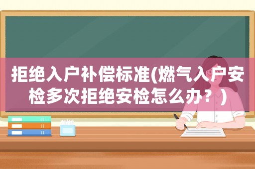 拒絕入戶補償標(biāo)準(zhǔn)(燃氣入戶安檢多次拒絕安檢怎么辦？)