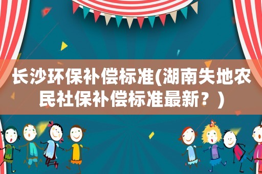 長沙環(huán)保補償標準(湖南失地農(nóng)民社保補償標準最新？)