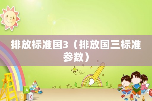 排放標(biāo)準(zhǔn)國(guó)3（排放國(guó)三標(biāo)準(zhǔn)參數(shù)）