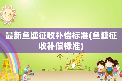 最新魚塘征收補償標(biāo)準(魚塘征收補償標(biāo)準)