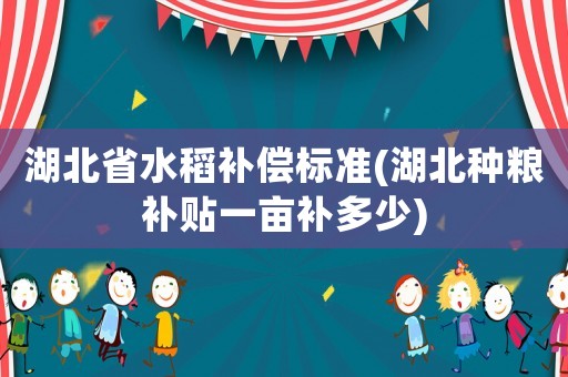 湖北省水稻補(bǔ)償標(biāo)準(zhǔn)(湖北種糧補(bǔ)貼一畝補(bǔ)多少)