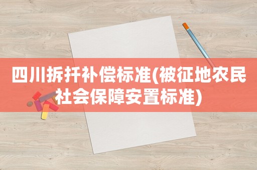 四川拆扦補(bǔ)償標(biāo)準(zhǔn)(被征地農(nóng)民社會(huì)保障安置標(biāo)準(zhǔn))