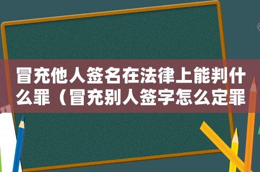 冒充他人簽名在法律上能判什么罪（冒充別人簽字怎么定罪）