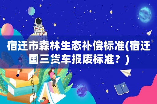 宿遷市森林生態(tài)補(bǔ)償標(biāo)準(zhǔn)(宿遷國三貨車報廢標(biāo)準(zhǔn)？)