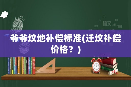 爺爺墳地補償標(biāo)準(zhǔn)(遷墳補償價格？)