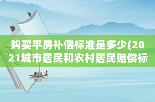 購買平房補(bǔ)償標(biāo)準(zhǔn)是多少(2021城市居民和農(nóng)村居民賠償標(biāo)準(zhǔn)？)