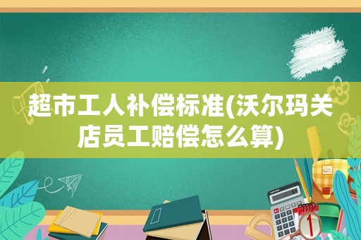 超市工人補償標準(沃爾瑪關(guān)店員工賠償怎么算)
