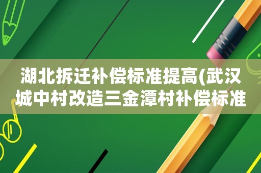 湖北拆遷補(bǔ)償標(biāo)準(zhǔn)提高(武漢城中村改造三金潭村補(bǔ)償標(biāo)準(zhǔn)？)
