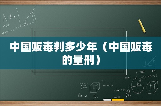 中國販毒判多少年（中國販毒的量刑）