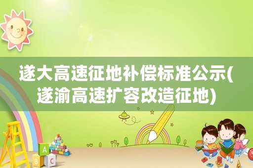 遂大高速征地補(bǔ)償標(biāo)準(zhǔn)公示(遂渝高速擴(kuò)容改造征地)