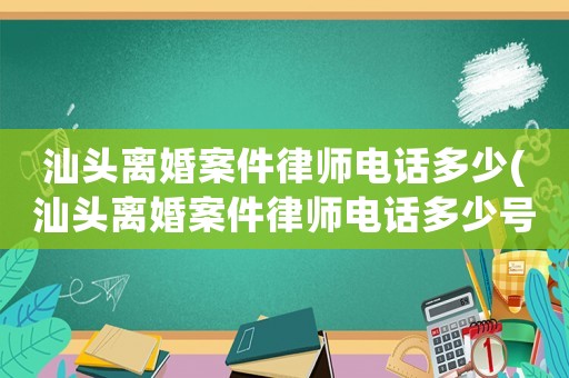 汕頭離婚案件律師電話多少(汕頭離婚案件律師電話多少號(hào)碼)