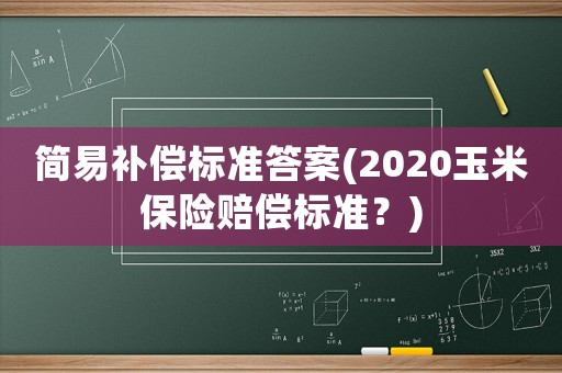 簡(jiǎn)易補(bǔ)償標(biāo)準(zhǔn)答案(2020玉米保險(xiǎn)賠償標(biāo)準(zhǔn)？)