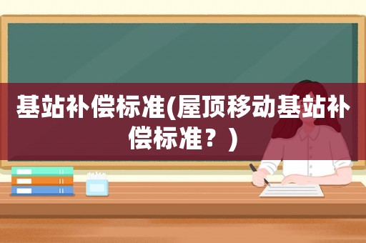 基站補(bǔ)償標(biāo)準(zhǔn)(屋頂移動基站補(bǔ)償標(biāo)準(zhǔn)？)