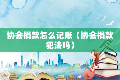 協(xié)會捐款怎么記賬（協(xié)會捐款犯法嗎）
