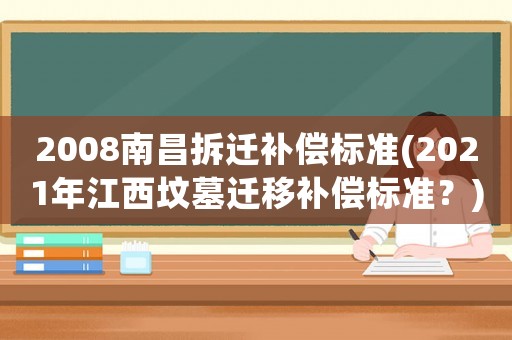 2008南昌拆遷補償標準(2021年江西墳?zāi)惯w移補償標準？)