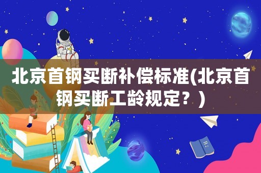北京首鋼買(mǎi)斷補(bǔ)償標(biāo)準(zhǔn)(北京首鋼買(mǎi)斷工齡規(guī)定？)