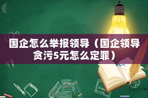 國企怎么舉報領(lǐng)導（國企領(lǐng)導貪污5元怎么定罪）