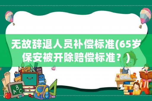 無故辭退人員補償標準(65歲保安被開除賠償標準？)