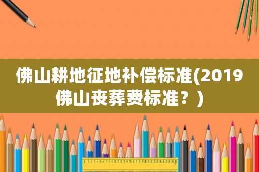 佛山耕地征地補(bǔ)償標(biāo)準(zhǔn)(2019佛山喪葬費(fèi)標(biāo)準(zhǔn)？)