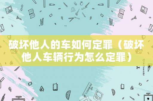 破壞他人的車如何定罪（破壞他人車輛行為怎么定罪）