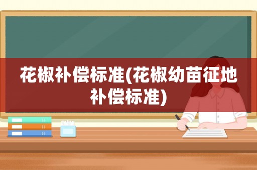 花椒補(bǔ)償標(biāo)準(zhǔn)(花椒幼苗征地補(bǔ)償標(biāo)準(zhǔn))