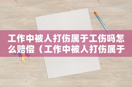 工作中被人打傷屬于工傷嗎怎么賠償（工作中被人打傷屬于工傷嗎）