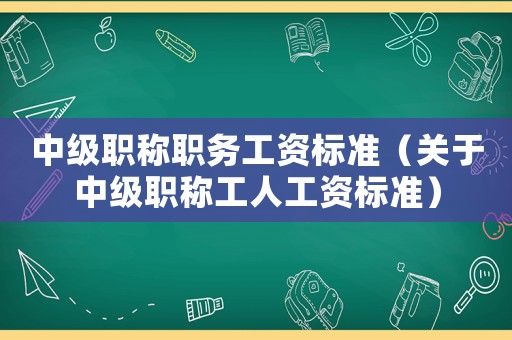 中級職稱職務工資標準（關于中級職稱工人工資標準）