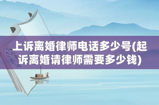 上訴離婚律師電話多少號(hào)(起訴離婚請(qǐng)律師需要多少錢)