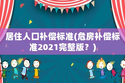 居住人口補(bǔ)償標(biāo)準(zhǔn)(危房補(bǔ)償標(biāo)準(zhǔn)2021完整版？)