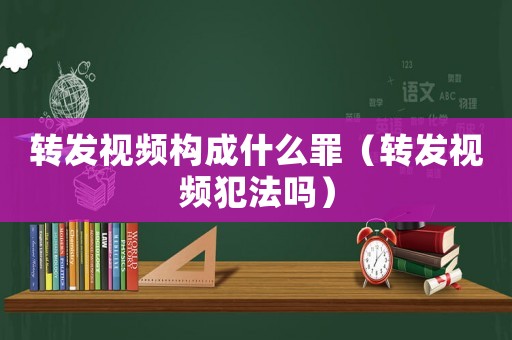轉(zhuǎn)發(fā)視頻構(gòu)成什么罪（轉(zhuǎn)發(fā)視頻犯法嗎）