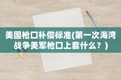 美國槍口補(bǔ)償標(biāo)準(zhǔn)(第一次海灣戰(zhàn)爭(zhēng)美軍槍口上套什么？)