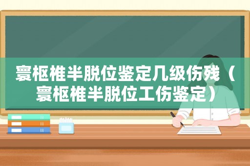 寰樞椎半脫位鑒定幾級(jí)傷殘（寰樞椎半脫位工傷鑒定）