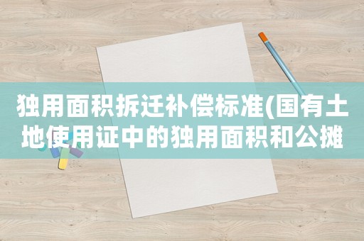 獨(dú)用面積拆遷補(bǔ)償標(biāo)準(zhǔn)(國(guó)有土地使用證中的獨(dú)用面積和公攤面積都是指的什么？)