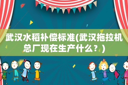 武漢水稻補(bǔ)償標(biāo)準(zhǔn)(武漢拖拉機(jī)總廠現(xiàn)在生產(chǎn)什么？)
