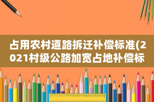 占用農(nóng)村道路拆遷補(bǔ)償標(biāo)準(zhǔn)(2021村級(jí)公路加寬占地補(bǔ)償標(biāo)準(zhǔn))