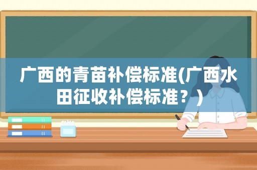 廣西的青苗補(bǔ)償標(biāo)準(zhǔn)(廣西水田征收補(bǔ)償標(biāo)準(zhǔn)？)