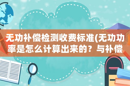 無功補(bǔ)償檢測收費(fèi)標(biāo)準(zhǔn)(無功功率是怎么計(jì)算出來的？與補(bǔ)償？)