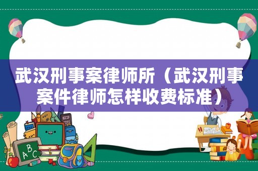 武漢刑事案律師所（武漢刑事案件律師怎樣收費(fèi)標(biāo)準(zhǔn)）