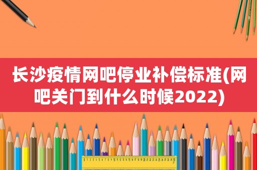 長沙疫情網吧停業(yè)補償標準(網吧關門到什么時候2022)