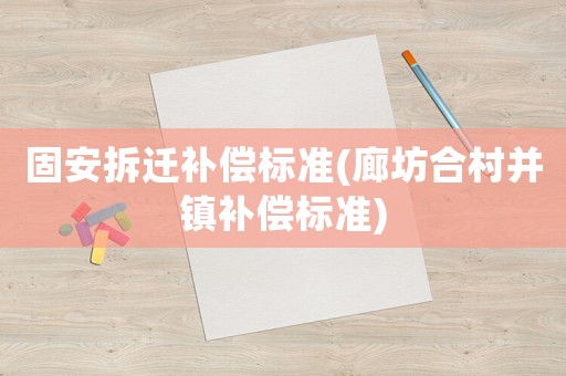 固安拆遷補(bǔ)償標(biāo)準(zhǔn)(廊坊合村并鎮(zhèn)補(bǔ)償標(biāo)準(zhǔn))