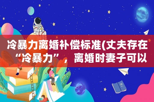 冷暴力離婚補(bǔ)償標(biāo)準(zhǔn)(丈夫存在“冷暴力”，離婚時(shí)妻子可以要求賠償嗎？)