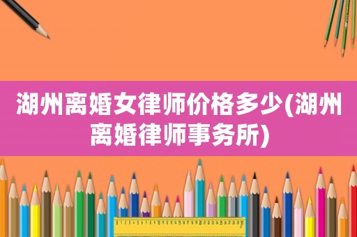 湖州離婚女律師價格多少(湖州離婚律師事務所)