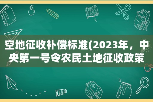 空地征收補(bǔ)償標(biāo)準(zhǔn)(2023年，中央第一號令農(nóng)民土地征收政策的有關(guān)政策？)