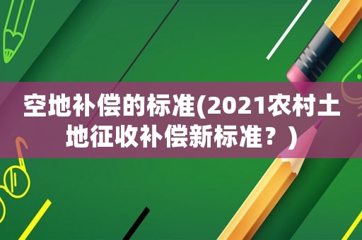 空地補(bǔ)償?shù)臉?biāo)準(zhǔn)(2021農(nóng)村土地征收補(bǔ)償新標(biāo)準(zhǔn)？)