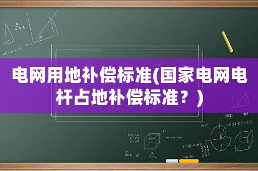 電網(wǎng)用地補償標(biāo)準(zhǔn)(國家電網(wǎng)電桿占地補償標(biāo)準(zhǔn)？)